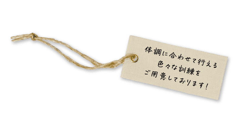 体調に合わせて行える色々な訓練をご用意しております！